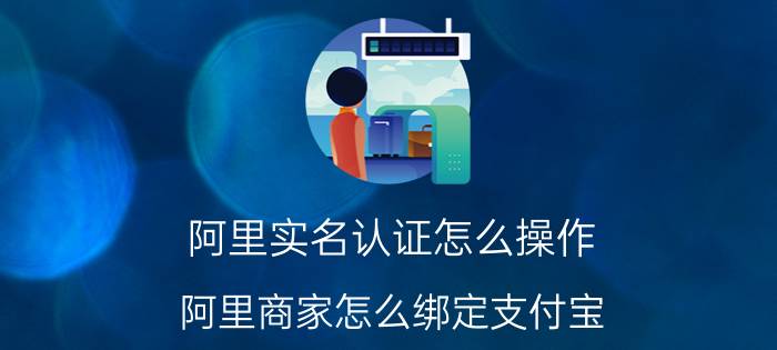 阿里实名认证怎么操作 阿里商家怎么绑定支付宝？